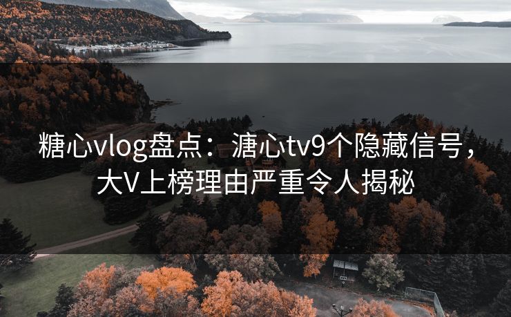 糖心vlog盘点：溏心tv9个隐藏信号，大V上榜理由严重令人揭秘