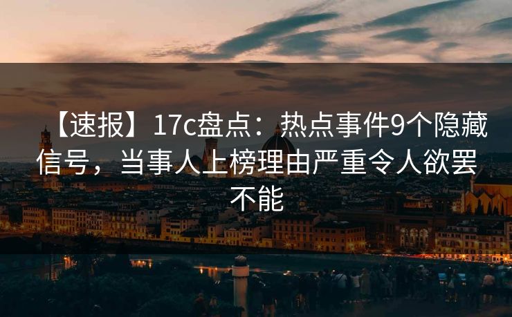 【速报】17c盘点：热点事件9个隐藏信号，当事人上榜理由严重令人欲罢不能