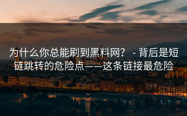 为什么你总能刷到黑料网？ - 背后是短链跳转的危险点——这条链接最危险