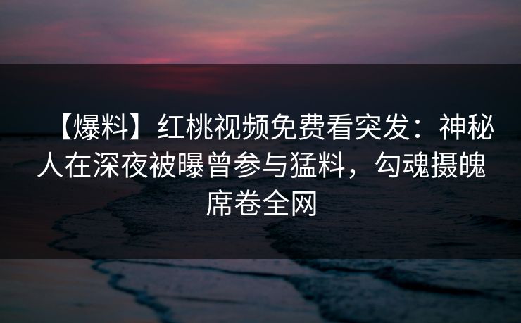 【爆料】红桃视频免费看突发:神秘人在深夜被曝曾参与猛料,勾魂摄魄席卷全网 【爆料】红桃视频免费看突发:神秘人在深夜被曝曾参与猛料,勾魂摄魄席卷全网