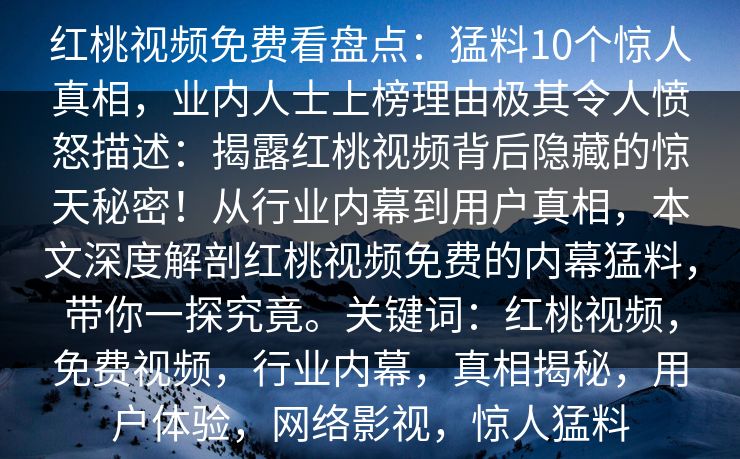 红桃视频免费看盘点:猛料10个惊人真相,业内人士上榜理由极其令人愤怒描述:揭露红桃视频背后隐藏的惊天秘密!从行业内幕到用户真相,本文深度解剖红桃视频免费的内幕猛料,带你一探究竟。关键词:红桃视频,免费视频,行业内幕,真相揭秘,用户体验,网络影视,惊人猛料 红桃视频免费看盘点:猛料10个惊人真相,业内人士上榜理由极其令人愤怒描述:揭露红桃视频背后隐藏的惊天秘密!从行业内幕到用户真相,本文深度解剖红桃视频免费的内幕猛料,带你一探究竟。关键词:红桃视频,免费视频,行业内幕,真相揭秘,用户体验,网络影视,惊人猛料