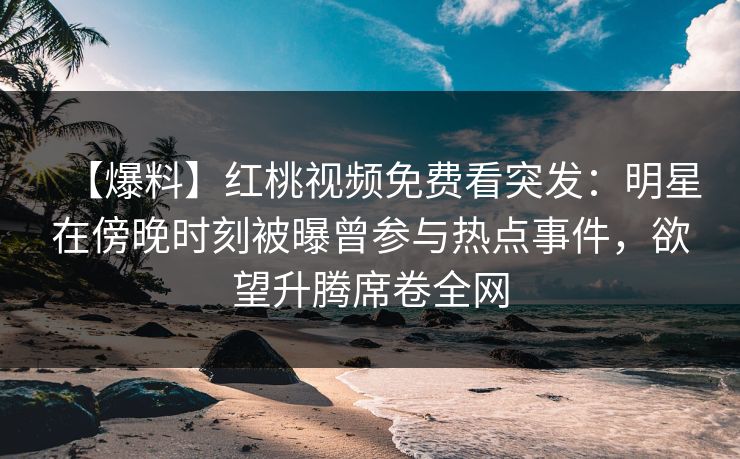 【爆料】红桃视频免费看突发：明星在傍晚时刻被曝曾参与热点事件，欲望升腾席卷全网