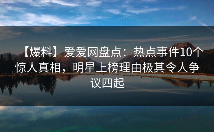 【爆料】爱爱网盘点：热点事件10个惊人真相，明星上榜理由极其令人争议四起