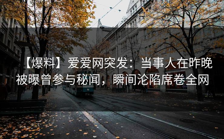 【爆料】爱爱网突发：当事人在昨晚被曝曾参与秘闻，瞬间沦陷席卷全网