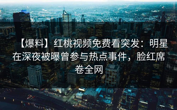 【爆料】红桃视频免费看突发：明星在深夜被曝曾参与热点事件，脸红席卷全网