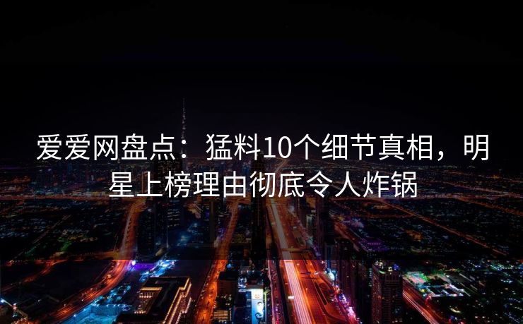 爱爱网盘点：猛料10个细节真相，明星上榜理由彻底令人炸锅
