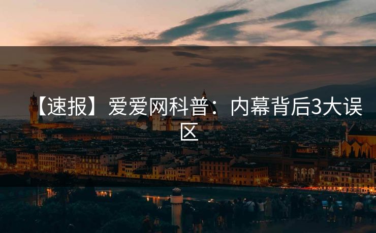 【速报】爱爱网科普：内幕背后3大误区