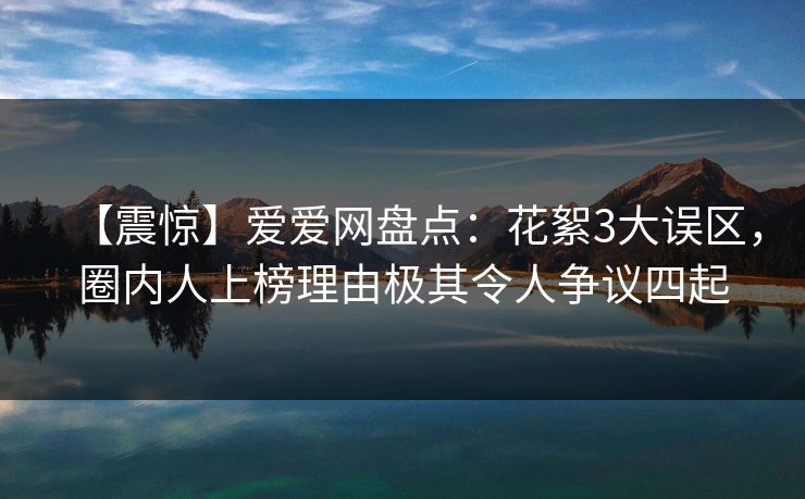 【震惊】爱爱网盘点：花絮3大误区，圈内人上榜理由极其令人争议四起