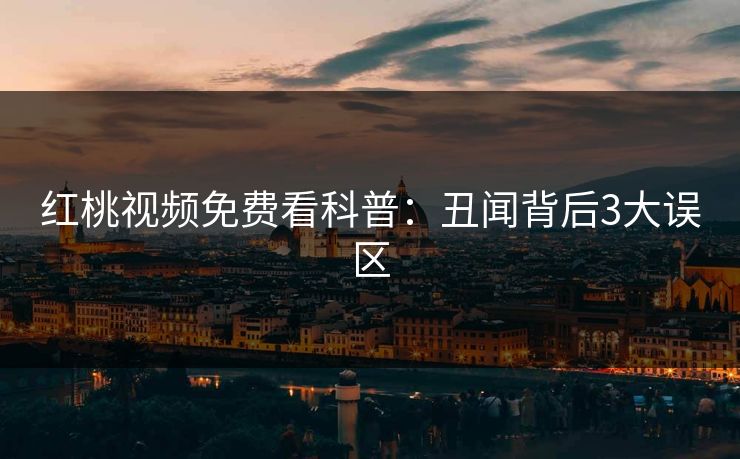 红桃视频免费看科普：丑闻背后3大误区