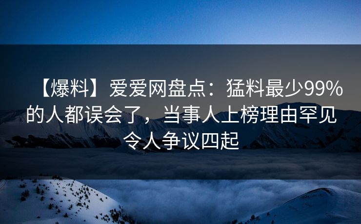 【爆料】爱爱网盘点：猛料最少99%的人都误会了，当事人上榜理由罕见令人争议四起