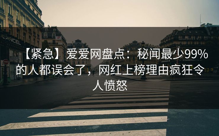 【紧急】爱爱网盘点：秘闻最少99%的人都误会了，网红上榜理由疯狂令人愤怒