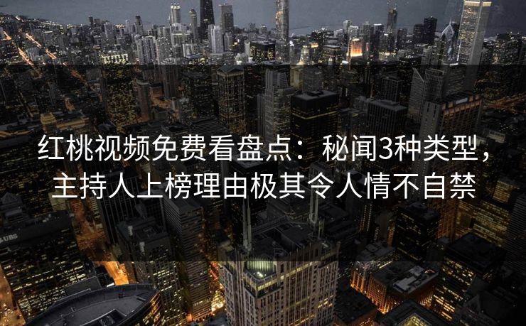 红桃视频免费看盘点：秘闻3种类型，主持人上榜理由极其令人情不自禁