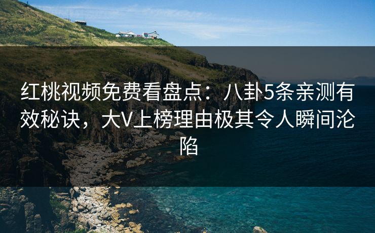 红桃视频免费看盘点：八卦5条亲测有效秘诀，大V上榜理由极其令人瞬间沦陷