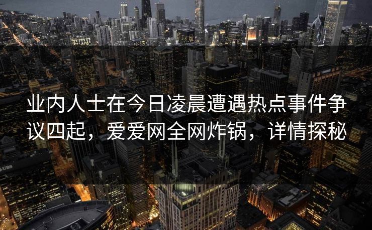 业内人士在今日凌晨遭遇热点事件争议四起,爱爱网全网炸锅,详情探秘 业内人士在今日凌晨遭遇热点事件争议四起,爱爱网全网炸锅,详情探秘