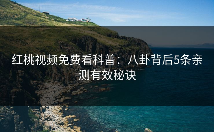 红桃视频免费看科普：八卦背后5条亲测有效秘诀