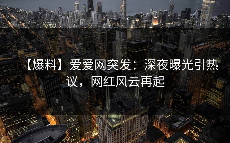 【爆料】爱爱网突发：深夜曝光引热议，网红风云再起