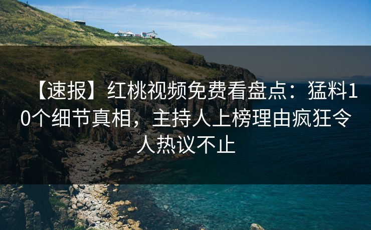 【速报】红桃视频免费看盘点：猛料10个细节真相，主持人上榜理由疯狂令人热议不止