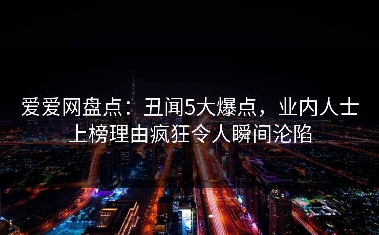 爱爱网盘点：丑闻5大爆点，业内人士上榜理由疯狂令人瞬间沦陷