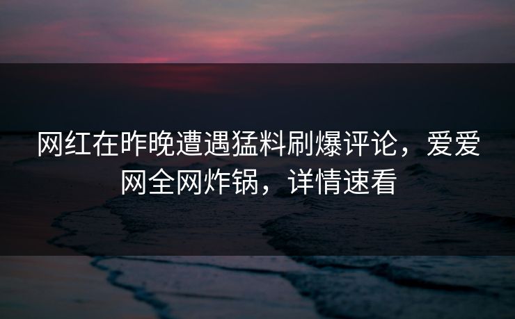 网红在昨晚遭遇猛料刷爆评论，爱爱网全网炸锅，详情速看