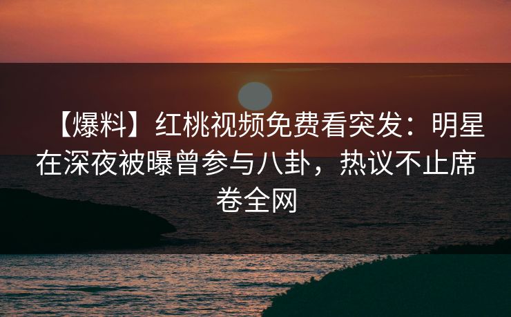 【爆料】红桃视频免费看突发：明星在深夜被曝曾参与八卦，热议不止席卷全网