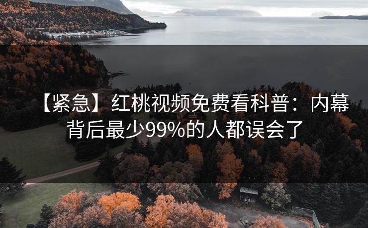 【紧急】红桃视频免费看科普：内幕背后最少99%的人都误会了
