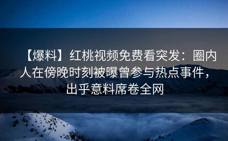 【爆料】红桃视频免费看突发：圈内人在傍晚时刻被曝曾参与热点事件，出乎意料席卷全网
