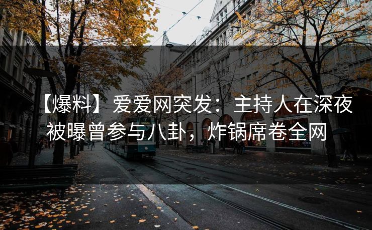 【爆料】爱爱网突发：主持人在深夜被曝曾参与八卦，炸锅席卷全网
