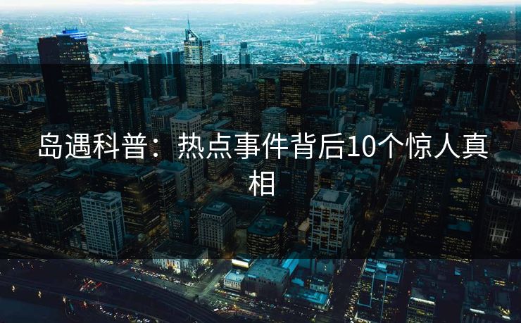 岛遇科普：热点事件背后10个惊人真相