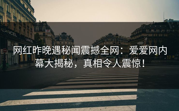 网红昨晚遇秘闻震撼全网：爱爱网内幕大揭秘，真相令人震惊！