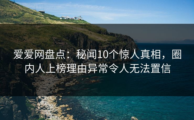 爱爱网盘点：秘闻10个惊人真相，圈内人上榜理由异常令人无法置信