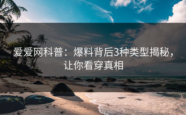 爱爱网科普：爆料背后3种类型揭秘，让你看穿真相