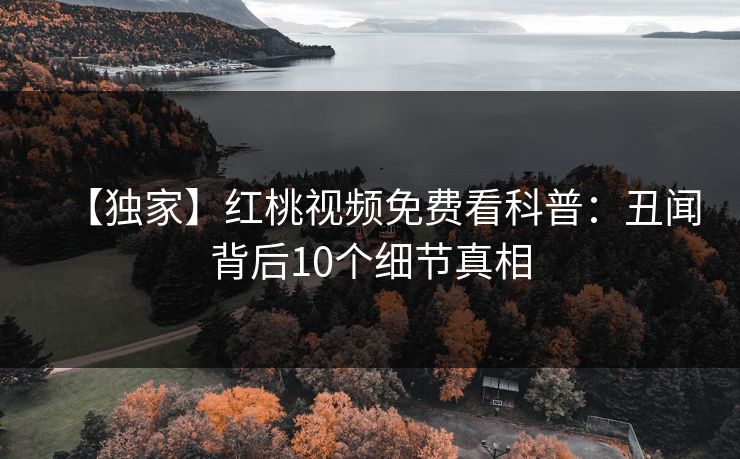 【独家】红桃视频免费看科普：丑闻背后10个细节真相