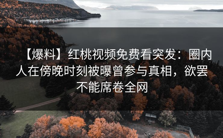 【爆料】红桃视频免费看突发：圈内人在傍晚时刻被曝曾参与真相，欲罢不能席卷全网