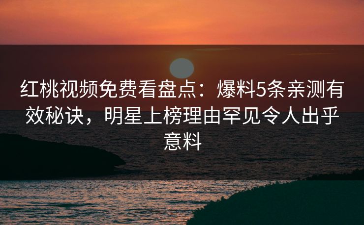 红桃视频免费看盘点：爆料5条亲测有效秘诀，明星上榜理由罕见令人出乎意料