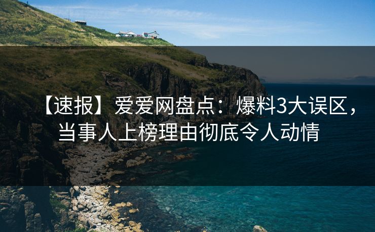 【速报】爱爱网盘点：爆料3大误区，当事人上榜理由彻底令人动情
