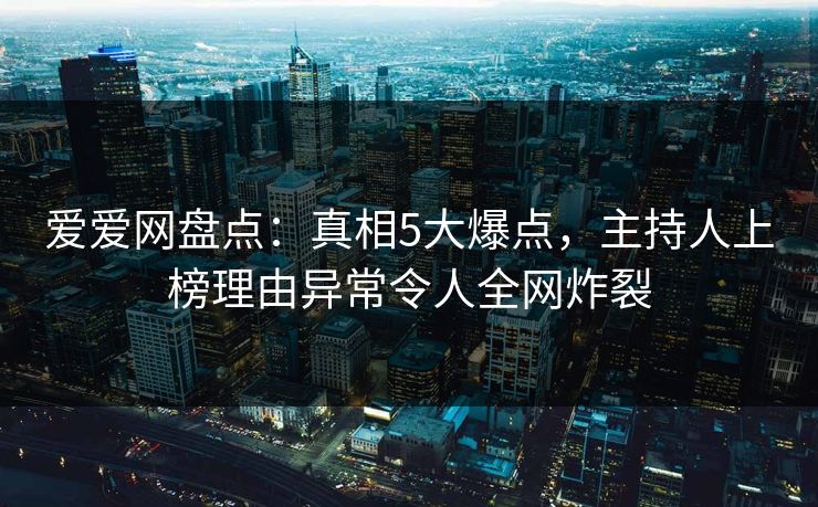 爱爱网盘点：真相5大爆点，主持人上榜理由异常令人全网炸裂