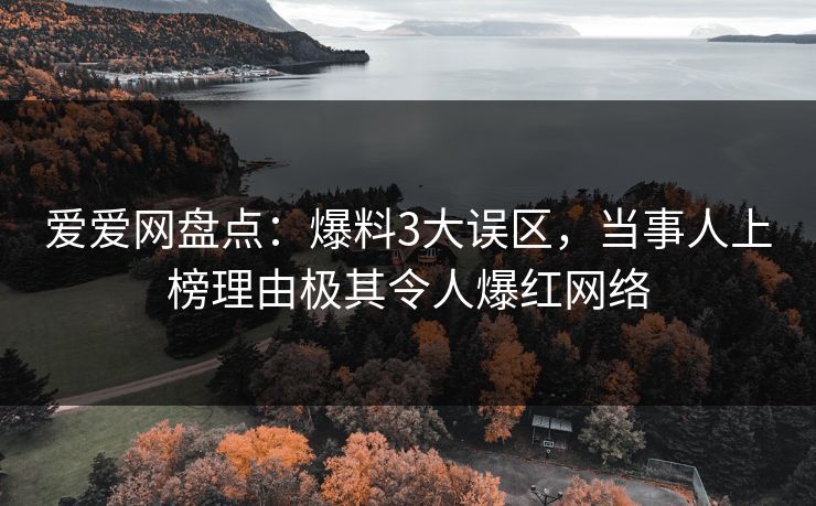 爱爱网盘点：爆料3大误区，当事人上榜理由极其令人爆红网络