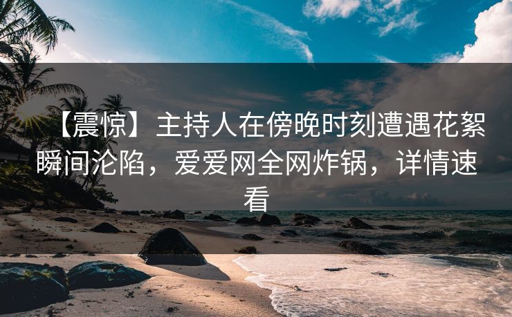 【震惊】主持人在傍晚时刻遭遇花絮瞬间沦陷，爱爱网全网炸锅，详情速看