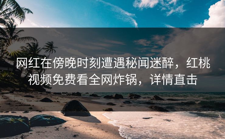 网红在傍晚时刻遭遇秘闻迷醉，红桃视频免费看全网炸锅，详情直击
