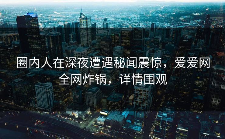 圈内人在深夜遭遇秘闻震惊，爱爱网全网炸锅，详情围观