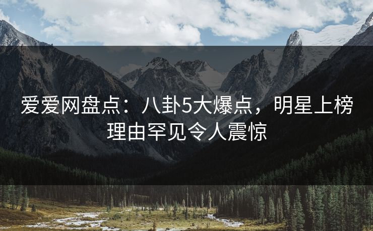 爱爱网盘点:八卦5大爆点,明星上榜理由罕见令人震惊
