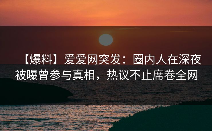 【爆料】爱爱网突发:圈内人在深夜被曝曾参与真相,热议不止席卷全网