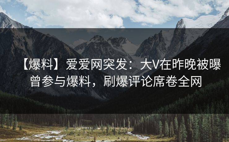 【爆料】爱爱网突发：大V在昨晚被曝曾参与爆料，刷爆评论席卷全网