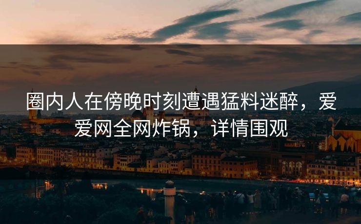 圈内人在傍晚时刻遭遇猛料迷醉,爱爱网全网炸锅,详情围观 圈内人在傍晚时刻遭遇猛料迷醉,爱爱网全网炸锅,详情围观