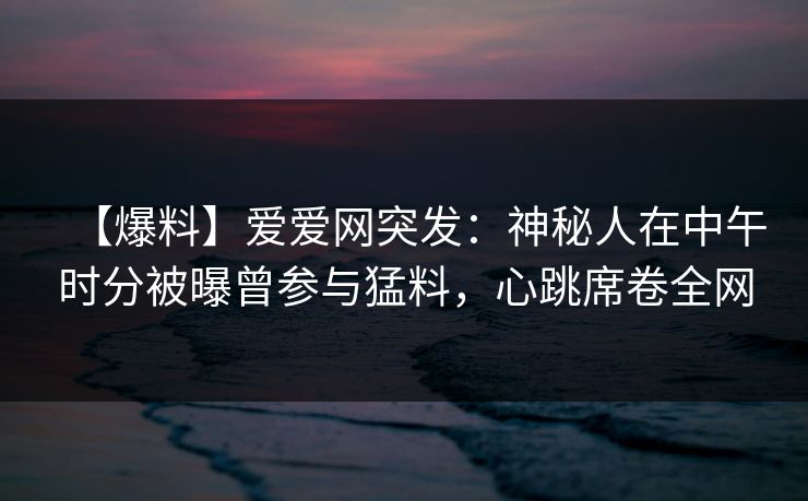 【爆料】爱爱网突发:神秘人在中午时分被曝曾参与猛料,心跳席卷全网 【爆料】爱爱网突发:神秘人在中午时分被曝曾参与猛料,心跳席卷全网