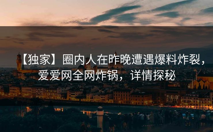 【独家】圈内人在昨晚遭遇爆料炸裂,爱爱网全网炸锅,详情探秘 【独家】圈内人在昨晚遭遇爆料炸裂,爱爱网全网炸锅,详情探秘