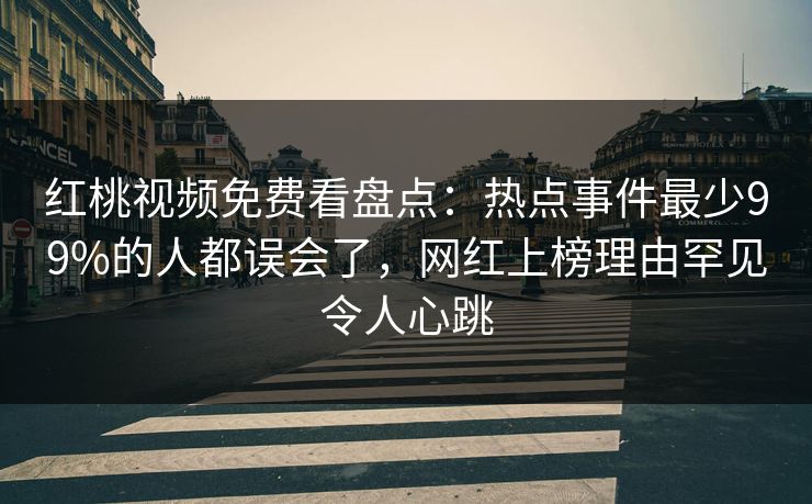 红桃视频免费看盘点:热点事件最少99%的人都误会了,网红上榜理由罕见令人心跳 红桃视频免费看盘点:热点事件最少99%的人都误会了,网红上榜理由罕见令人心跳