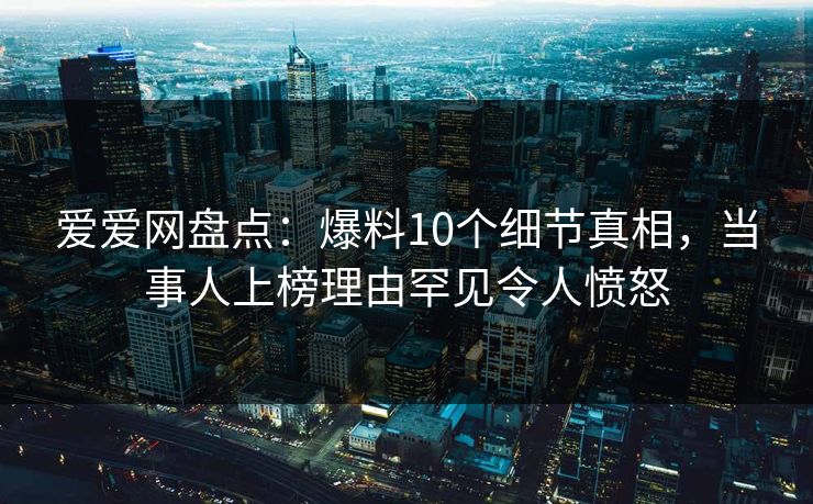 爱爱网盘点:爆料10个细节真相,当事人上榜理由罕见令人愤怒 爱爱网盘点:爆料10个细节真相,当事人上榜理由罕见令人愤怒