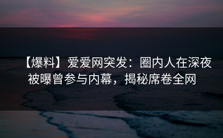【爆料】爱爱网突发:圈内人在深夜被曝曾参与内幕,揭秘席卷全网 【爆料】爱爱网突发:圈内人在深夜被曝曾参与内幕,揭秘席卷全网