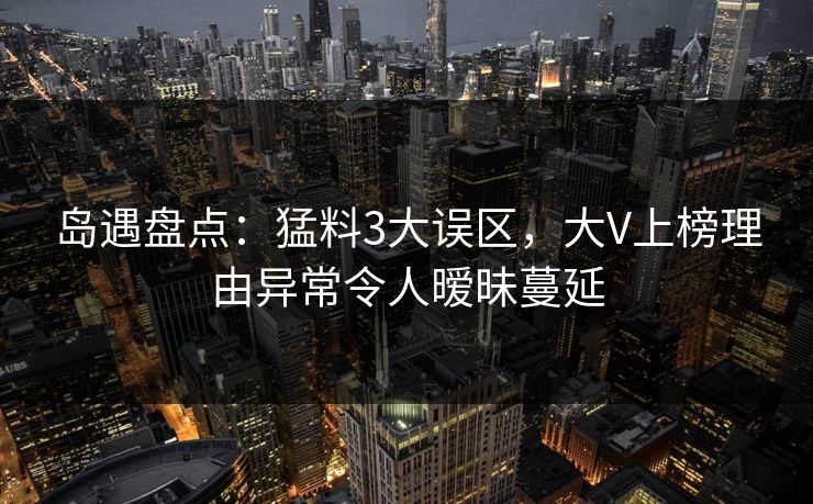 岛遇盘点:猛料3大误区,大V上榜理由异常令人暧昧蔓延 岛遇盘点:猛料3大误区,大V上榜理由异常令人暧昧蔓延